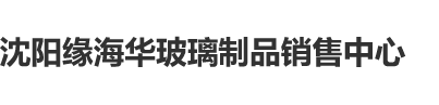 看法国美女操大屄视频沈阳缘海华玻璃制品销售中心